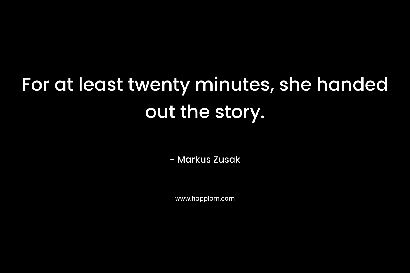 For at least twenty minutes, she handed out the story. – Markus Zusak
