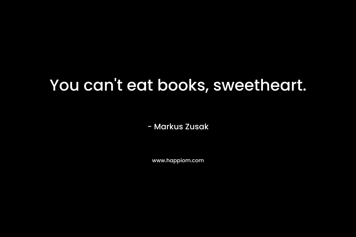 You can’t eat books, sweetheart. – Markus Zusak