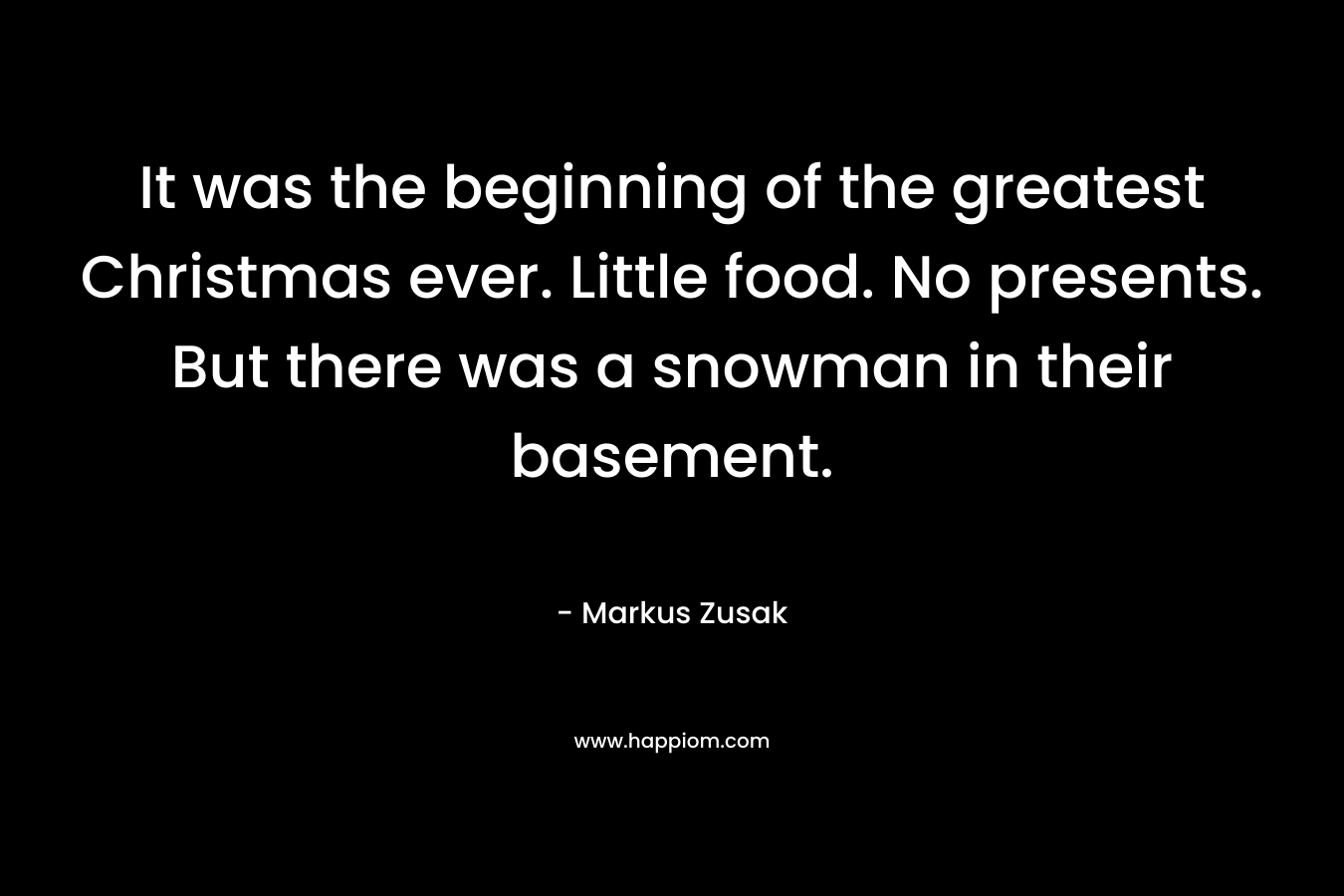 It was the beginning of the greatest Christmas ever. Little food. No presents. But there was a snowman in their basement. – Markus Zusak