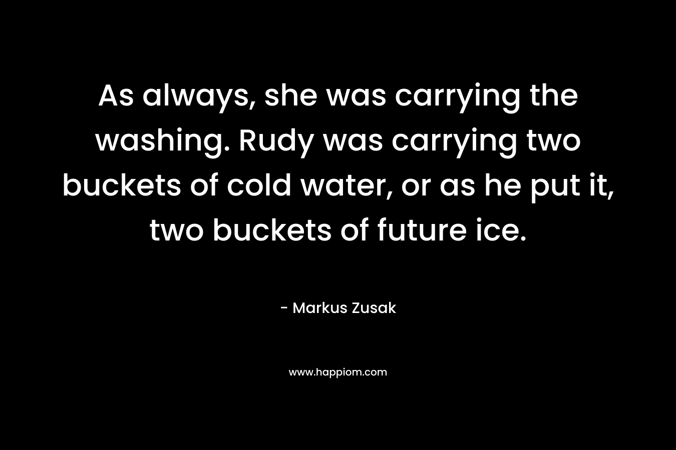 As always, she was carrying the washing. Rudy was carrying two buckets of cold water, or as he put it, two buckets of future ice.