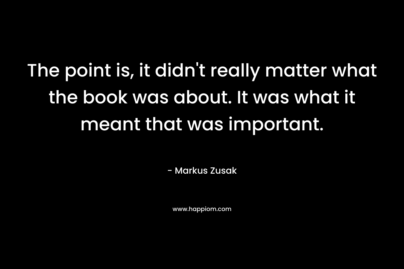The point is, it didn't really matter what the book was about. It was what it meant that was important.