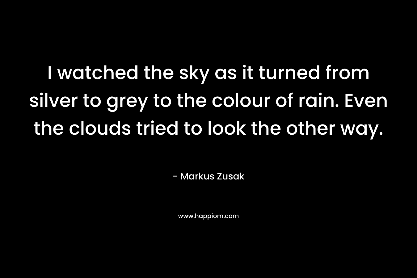 I watched the sky as it turned from silver to grey to the colour of rain. Even the clouds tried to look the other way.
