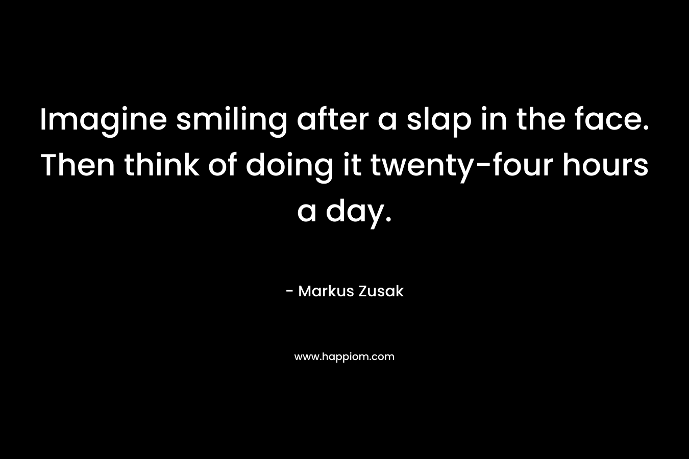 Imagine smiling after a slap in the face. Then think of doing it twenty-four hours a day.