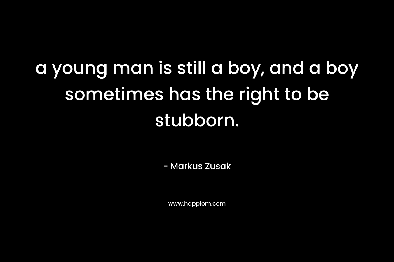 a young man is still a boy, and a boy sometimes has the right to be stubborn.