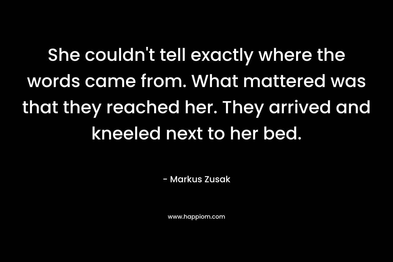 She couldn’t tell exactly where the words came from. What mattered was that they reached her. They arrived and kneeled next to her bed. – Markus Zusak
