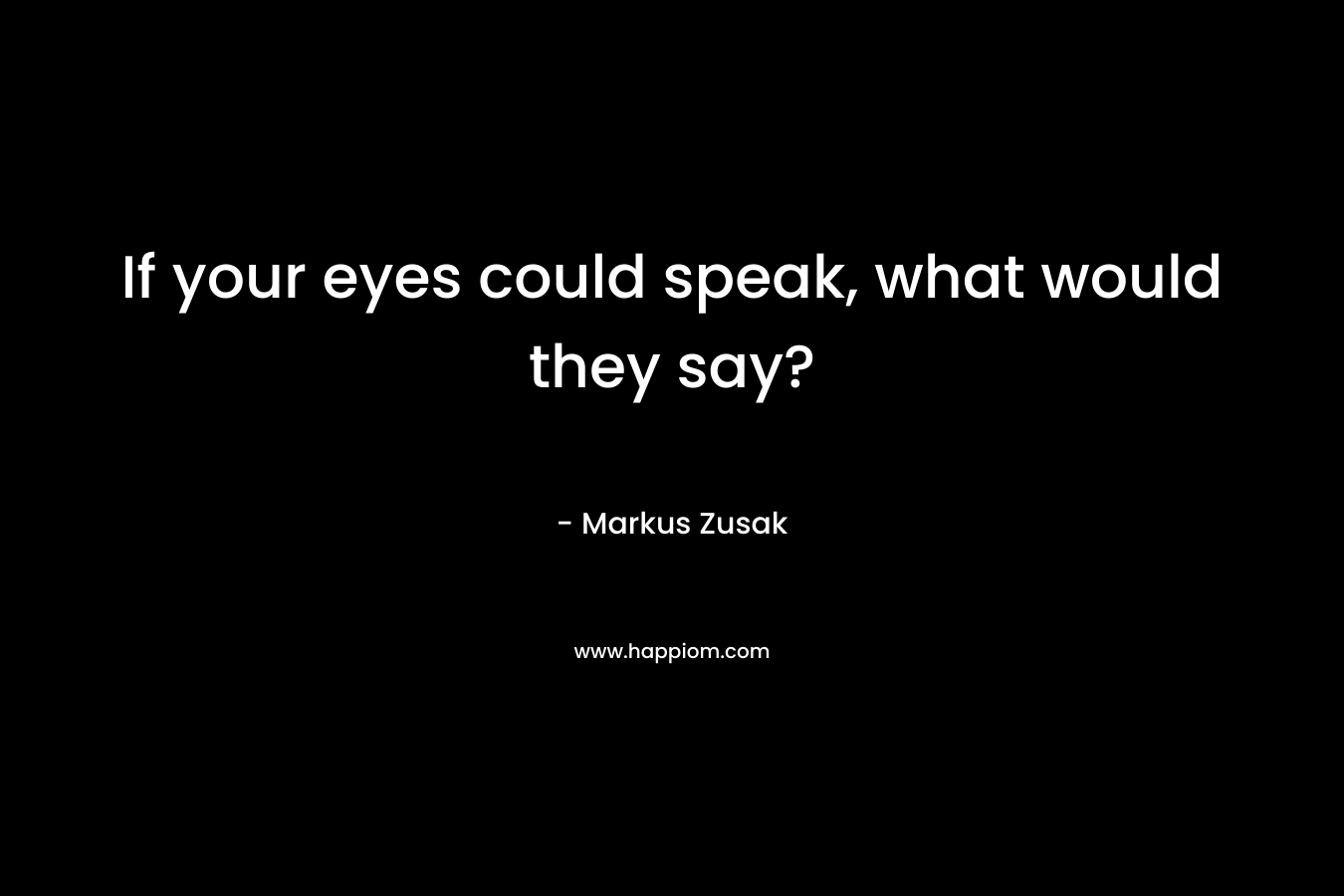 If your eyes could speak, what would they say?