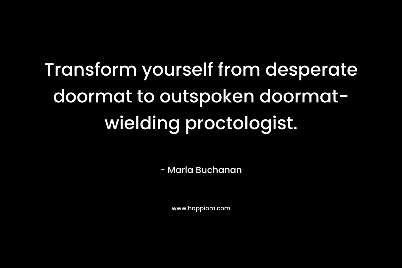 Transform yourself from desperate doormat to outspoken doormat-wielding proctologist. – Marla Buchanan