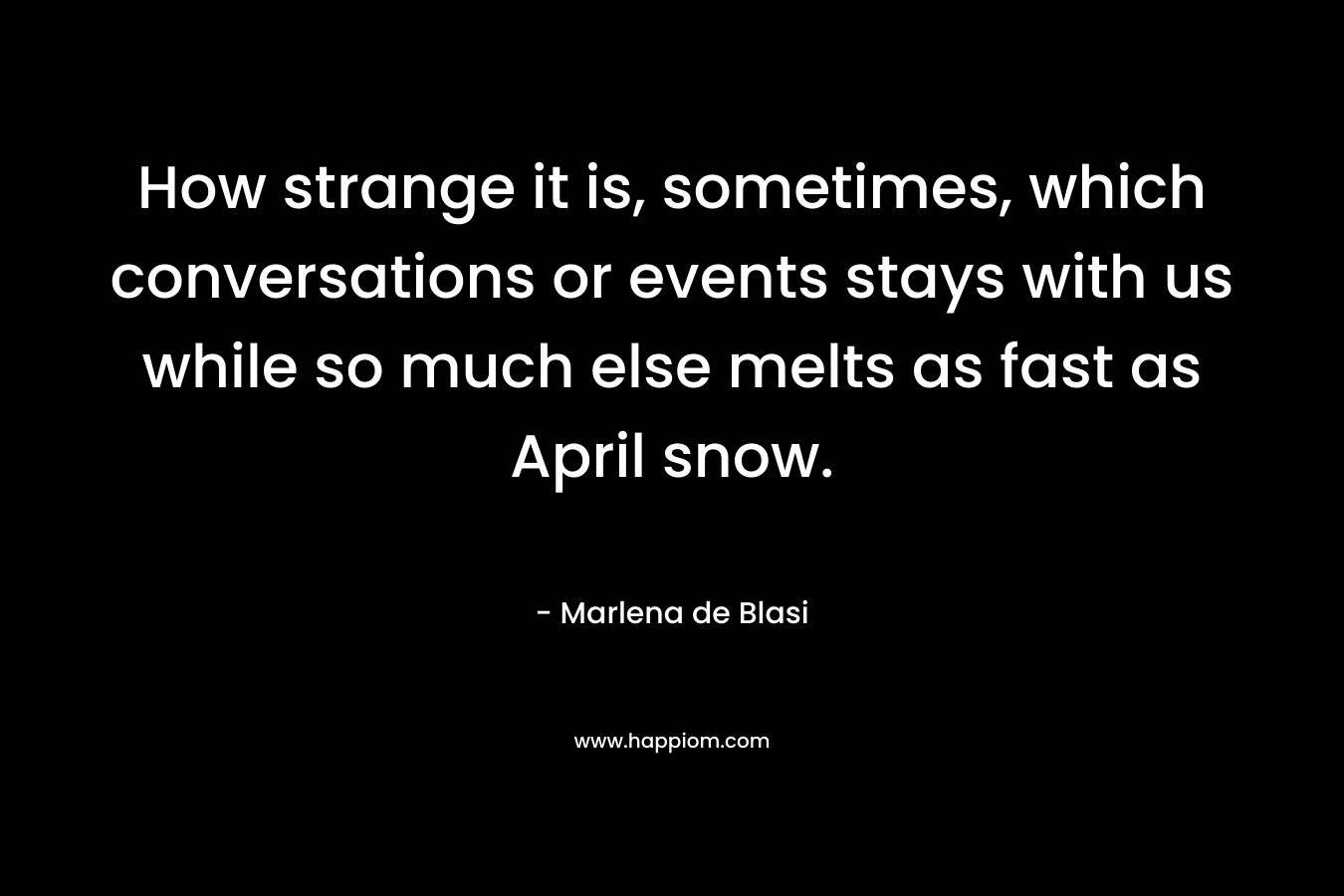 How strange it is, sometimes, which conversations or events stays with us while so much else melts as fast as April snow.