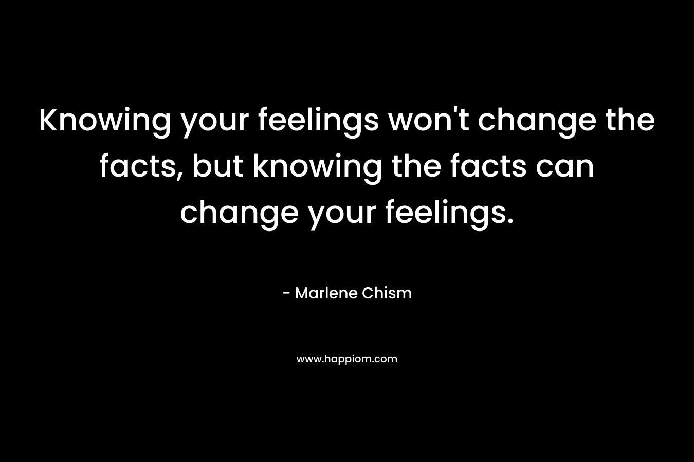 Knowing your feelings won't change the facts, but knowing the facts can change your feelings.