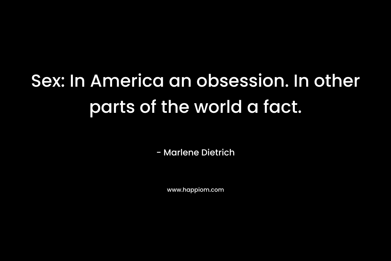 Sex: In America an obsession. In other parts of the world a fact. – Marlene Dietrich