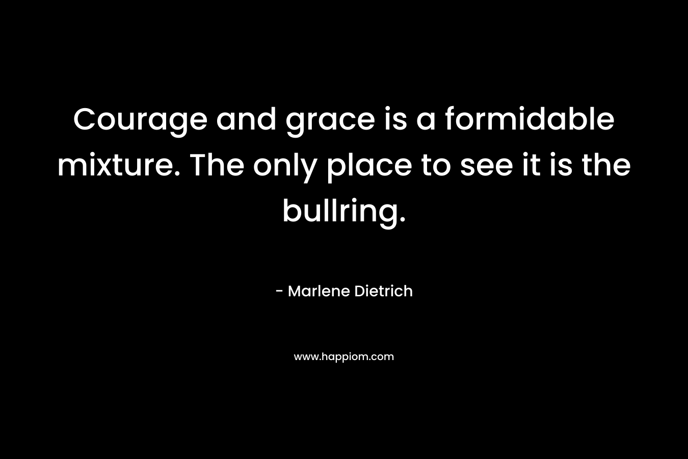 Courage and grace is a formidable mixture. The only place to see it is the bullring. – Marlene Dietrich