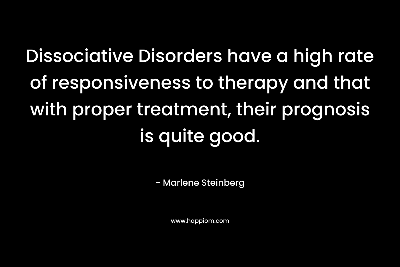 Dissociative Disorders have a high rate of responsiveness to therapy and that with proper treatment, their prognosis is quite good. – Marlene Steinberg