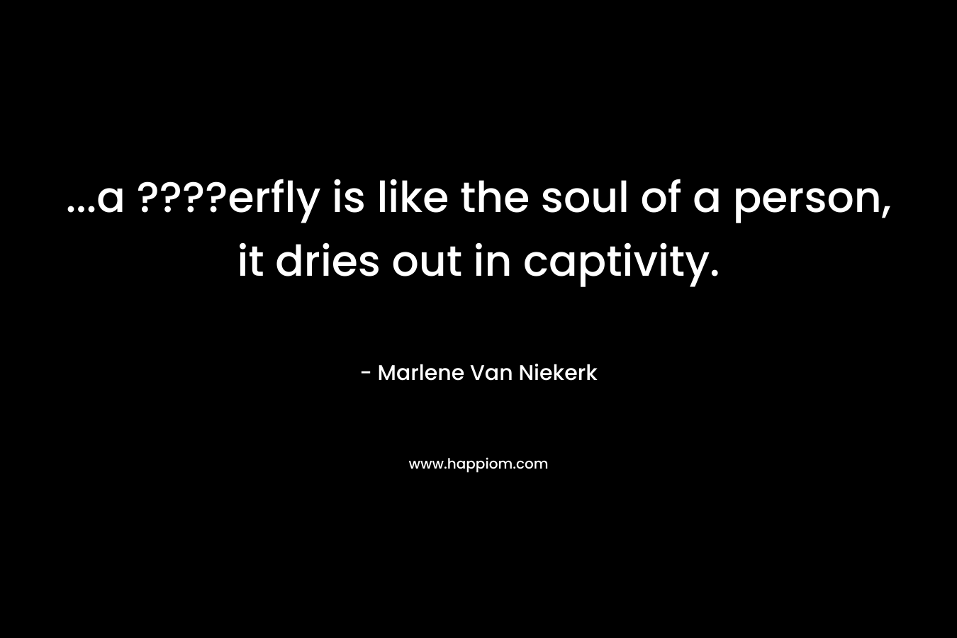 …a ????erfly is like the soul of a person, it dries out in captivity. – Marlene Van Niekerk