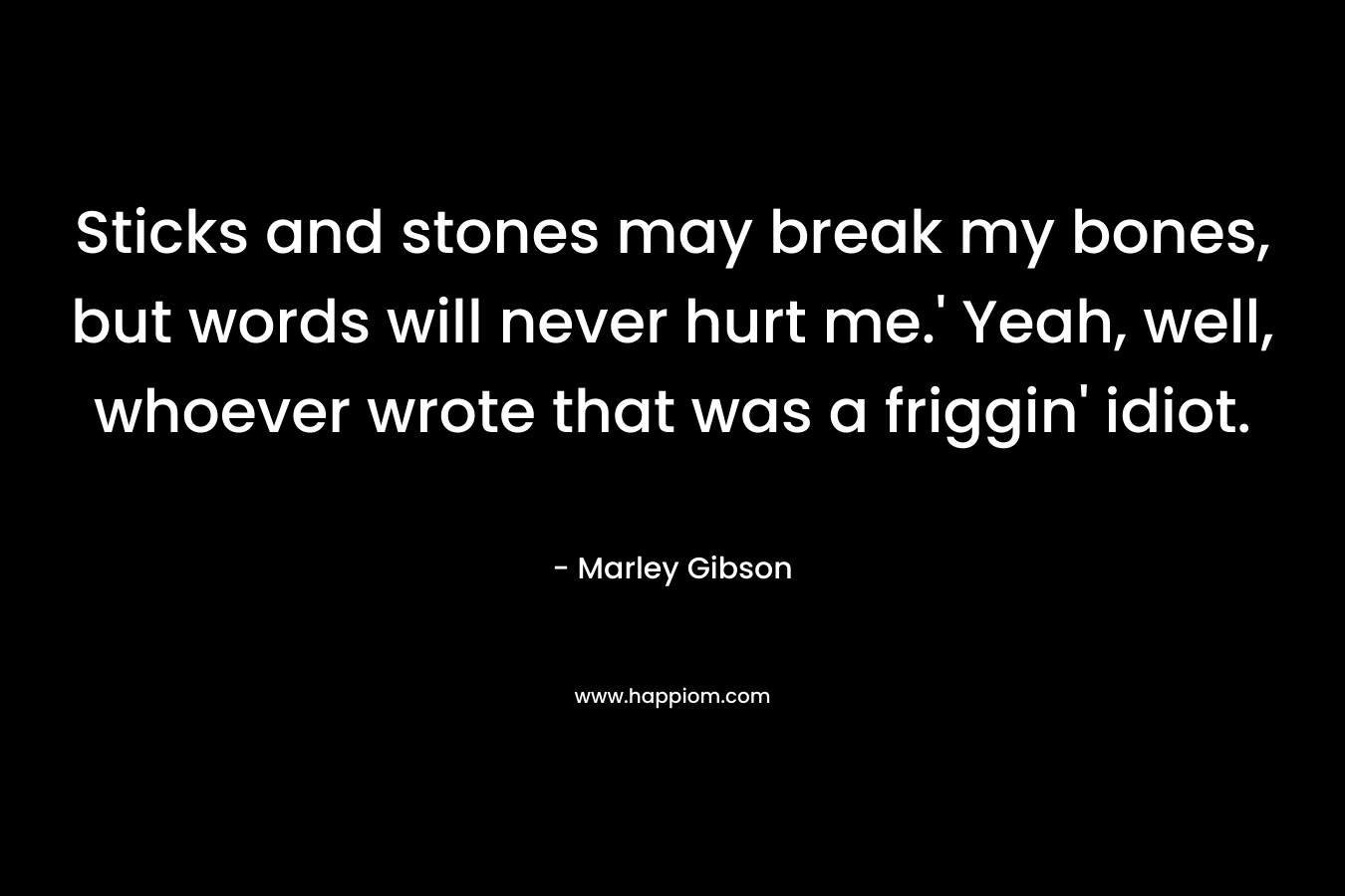 Sticks and stones may break my bones, but words will never hurt me.’ Yeah, well, whoever wrote that was a friggin’ idiot. – Marley Gibson
