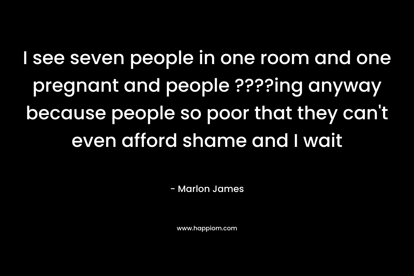 I see seven people in one room and one pregnant and people ????ing anyway because people so poor that they can’t even afford shame and I wait – Marlon James