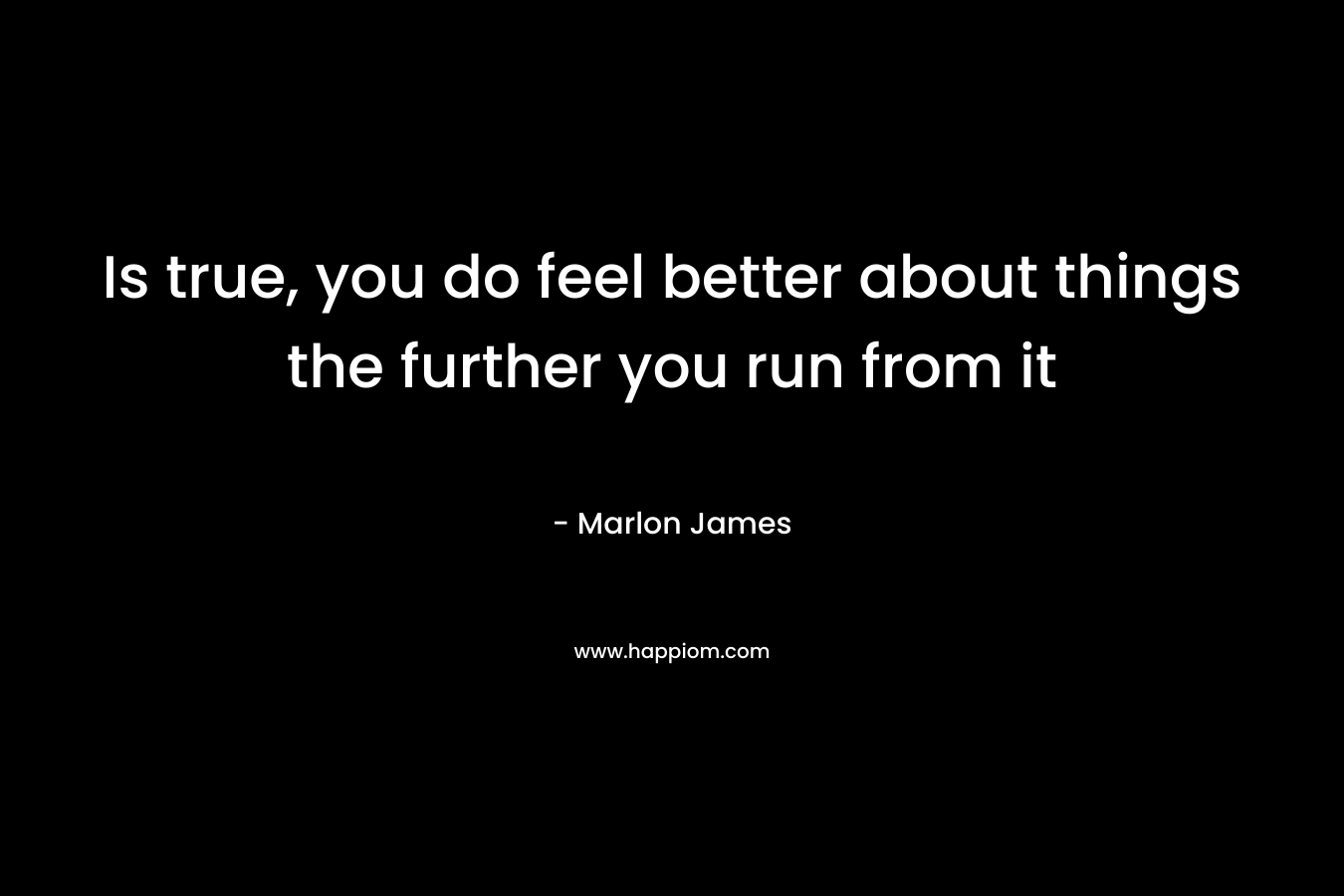 Is true, you do feel better about things the further you run from it – Marlon James