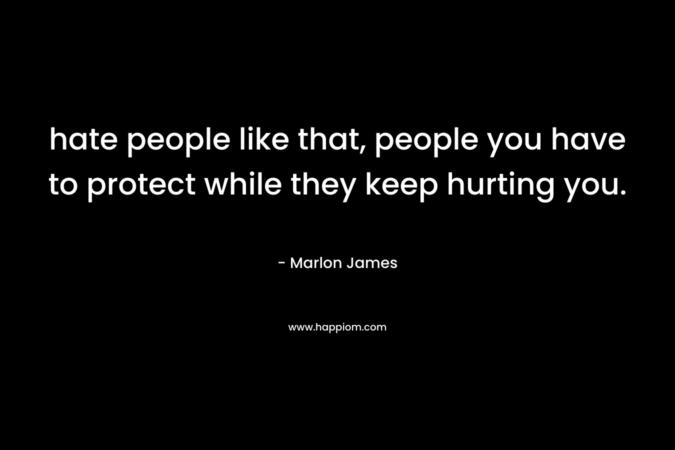 hate people like that, people you have to protect while they keep hurting you. – Marlon James
