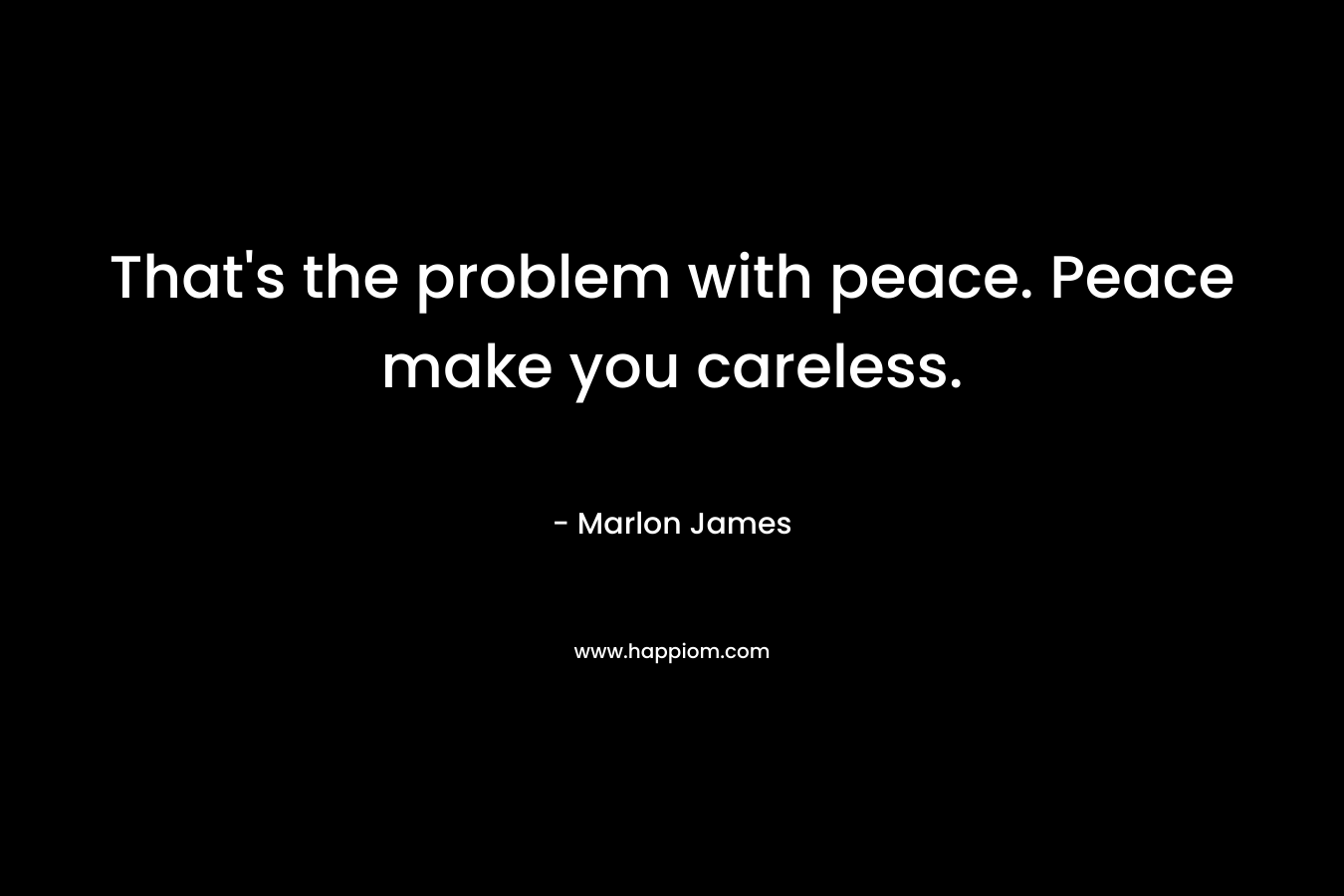 That’s the problem with peace. Peace make you careless. – Marlon James