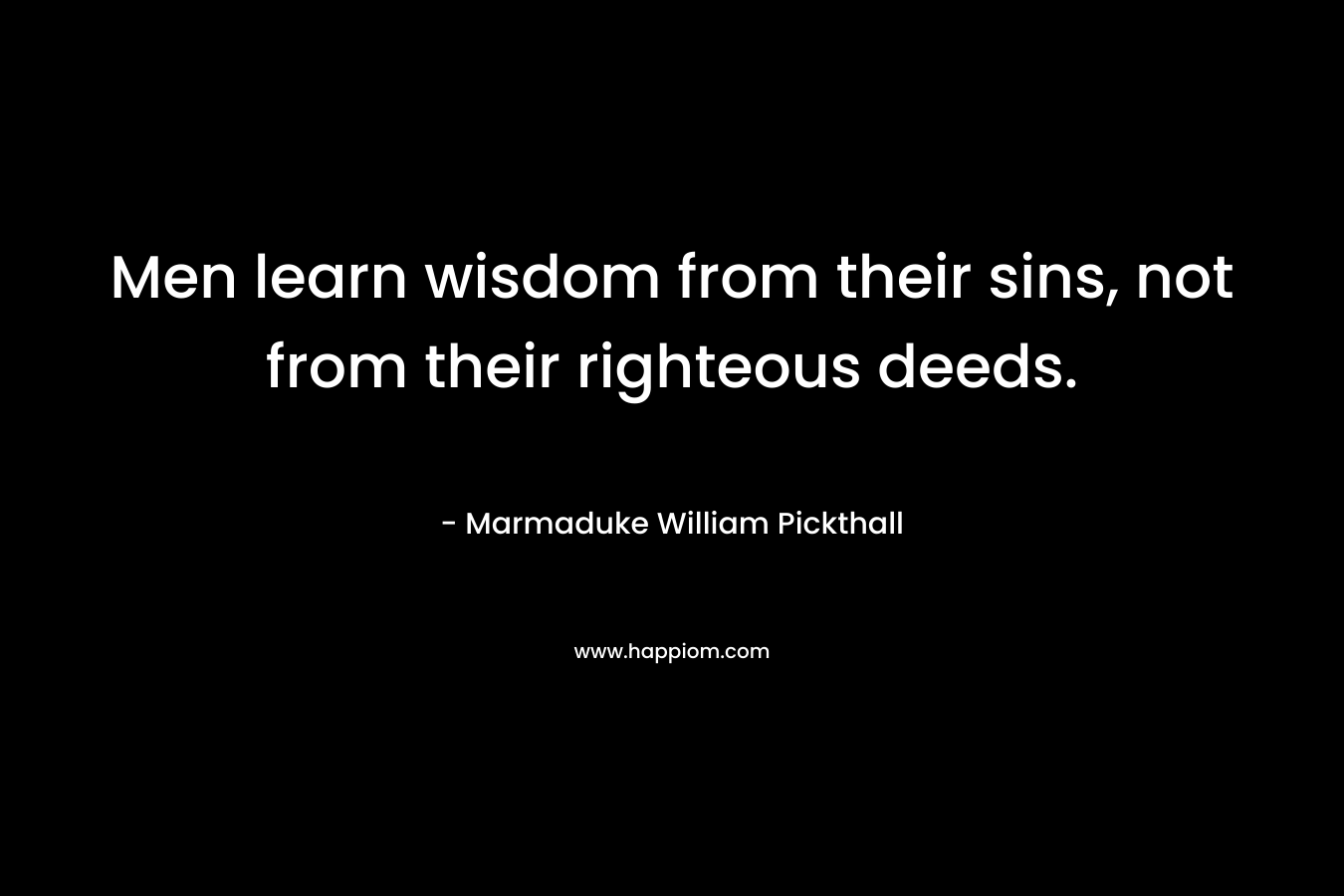 Men learn wisdom from their sins, not from their righteous deeds. – Marmaduke William Pickthall