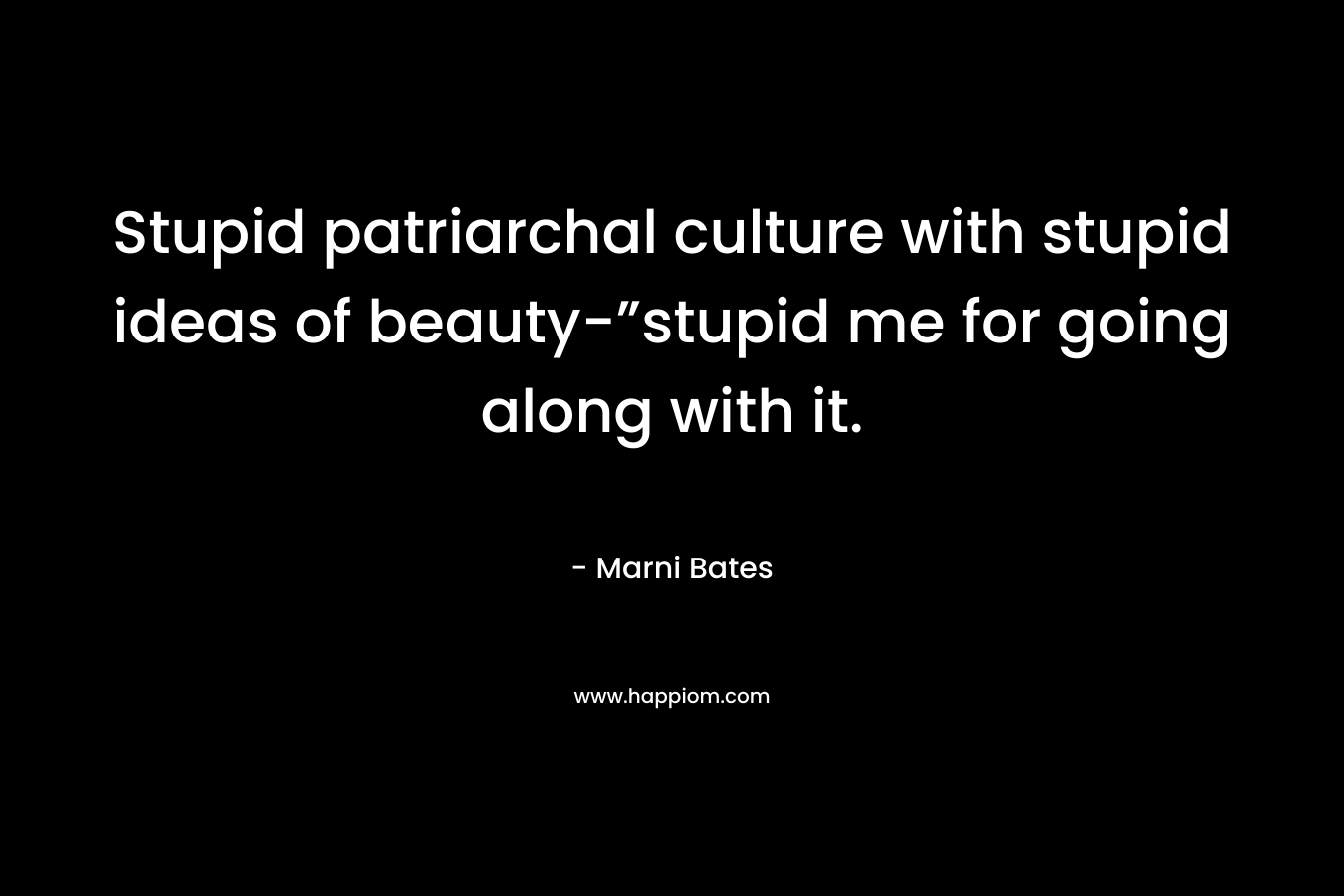 Stupid patriarchal culture with stupid ideas of beauty-”stupid me for going along with it. – Marni Bates