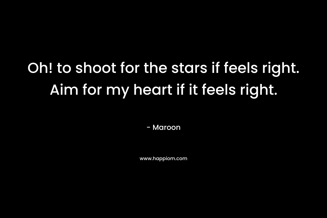 Oh! to shoot for the stars if feels right. Aim for my heart if it feels right.