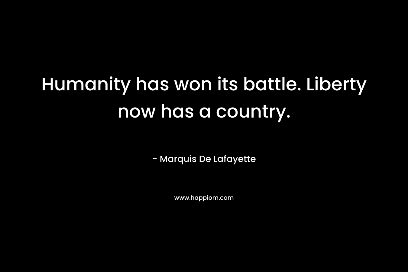 Humanity has won its battle. Liberty now has a country. – Marquis De Lafayette