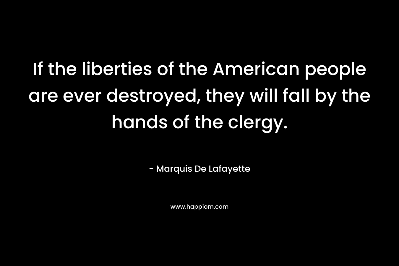 If the liberties of the American people are ever destroyed, they will fall by the hands of the clergy. – Marquis De Lafayette