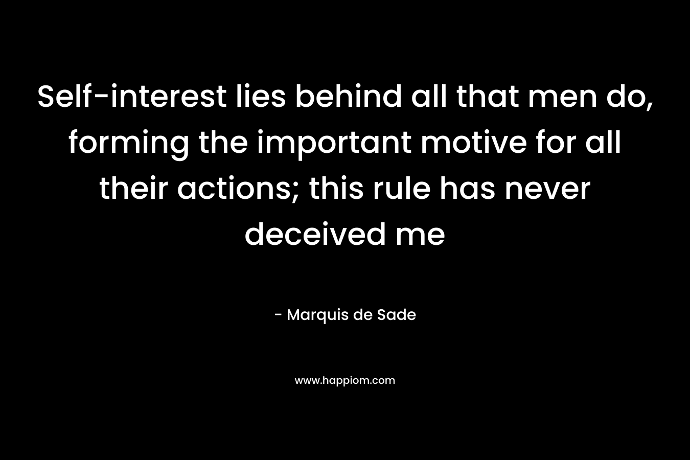 Self-interest lies behind all that men do, forming the important motive for all their actions; this rule has never deceived me – Marquis de Sade