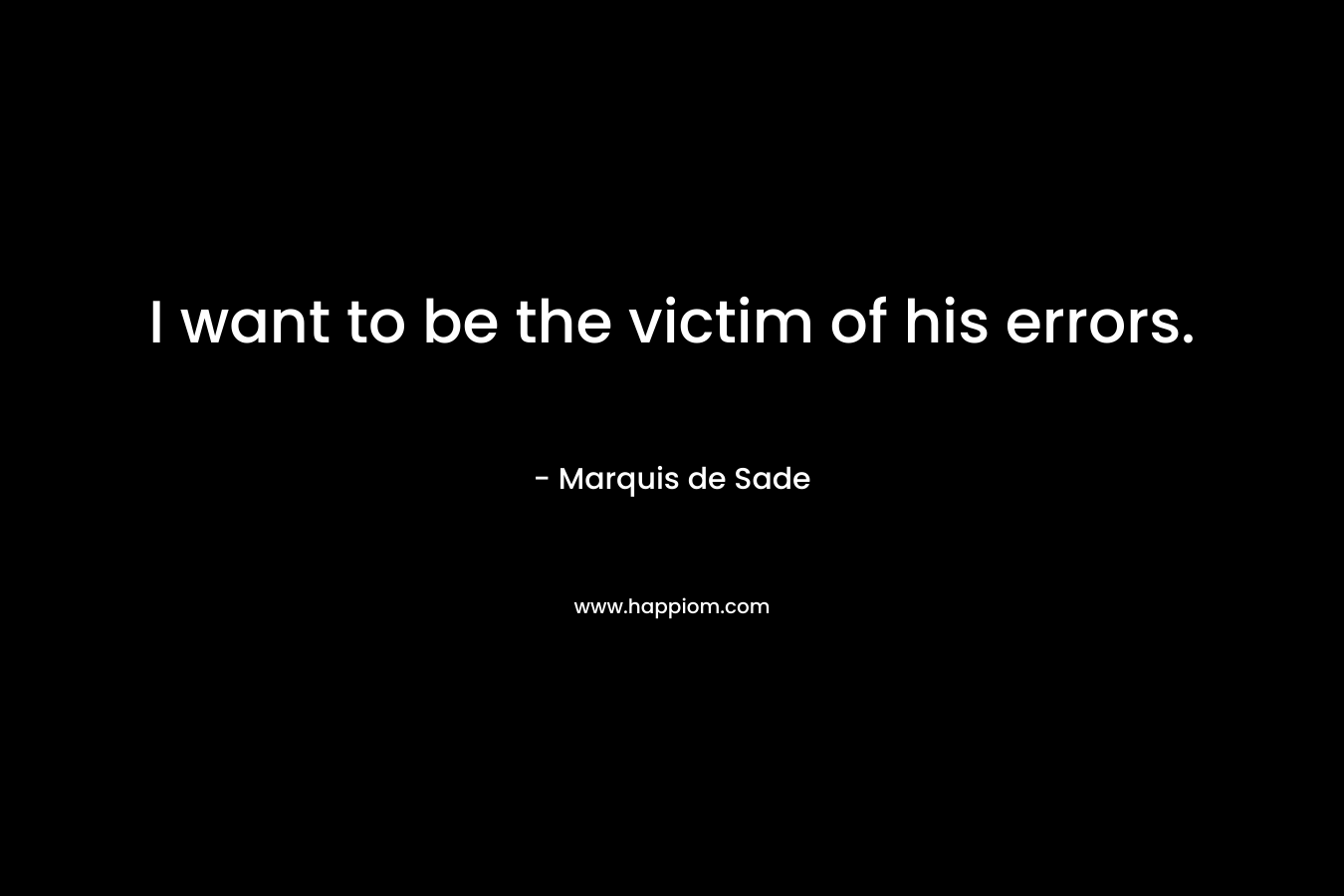 I want to be the victim of his errors. – Marquis de Sade