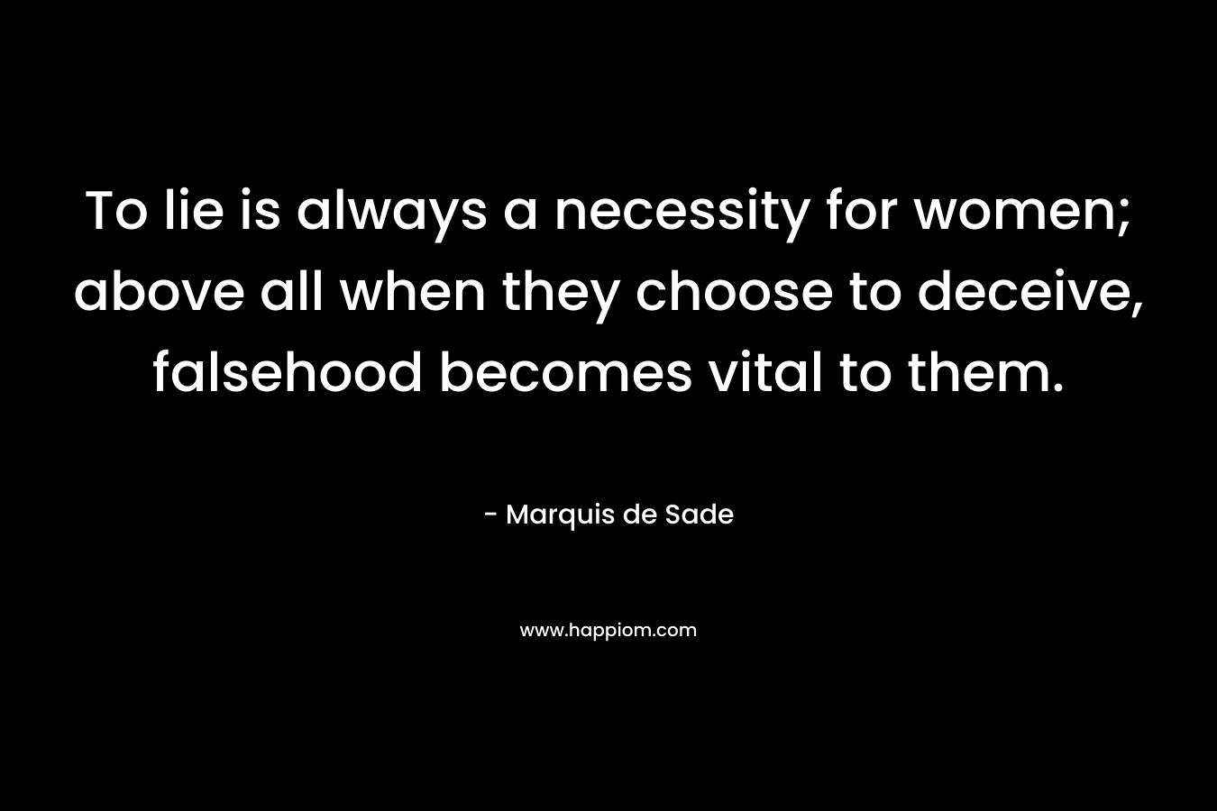To lie is always a necessity for women; above all when they choose to deceive, falsehood becomes vital to them.