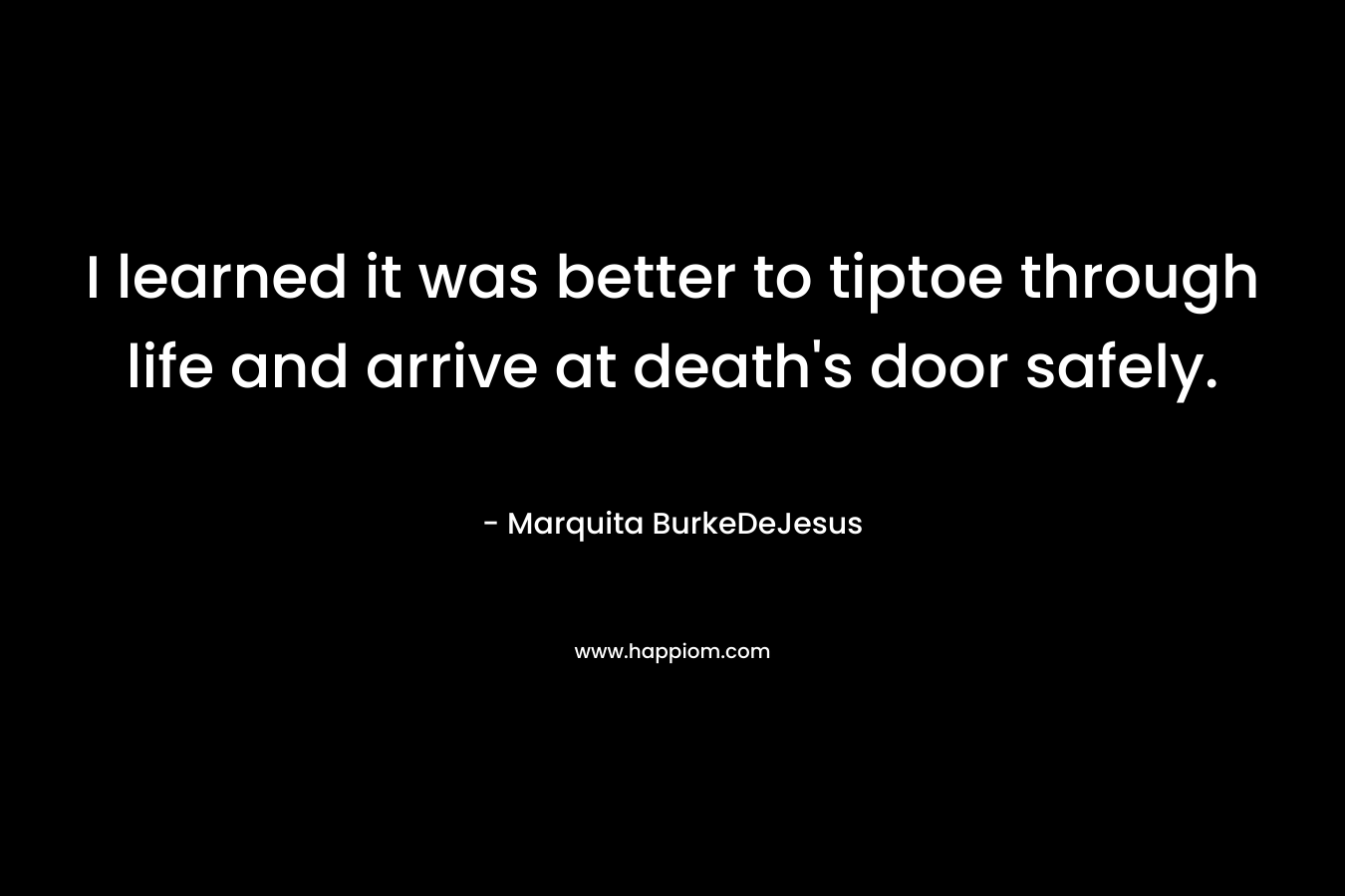 I learned it was better to tiptoe through life and arrive at death’s door safely. – Marquita BurkeDeJesus