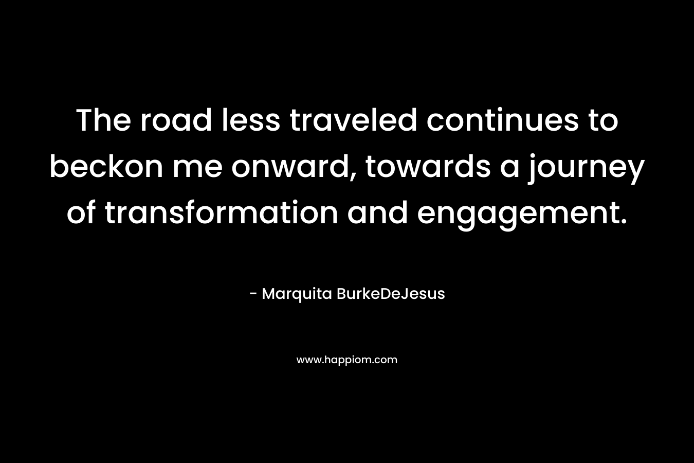 The road less traveled continues to beckon me onward, towards a journey of transformation and engagement. – Marquita BurkeDeJesus