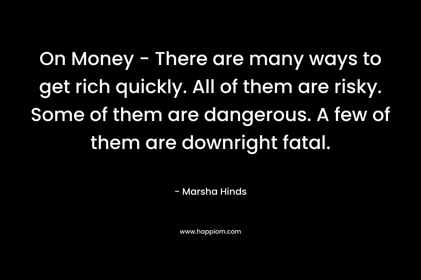 On Money – There are many ways to get rich quickly. All of them are risky. Some of them are dangerous. A few of them are downright fatal. – Marsha Hinds