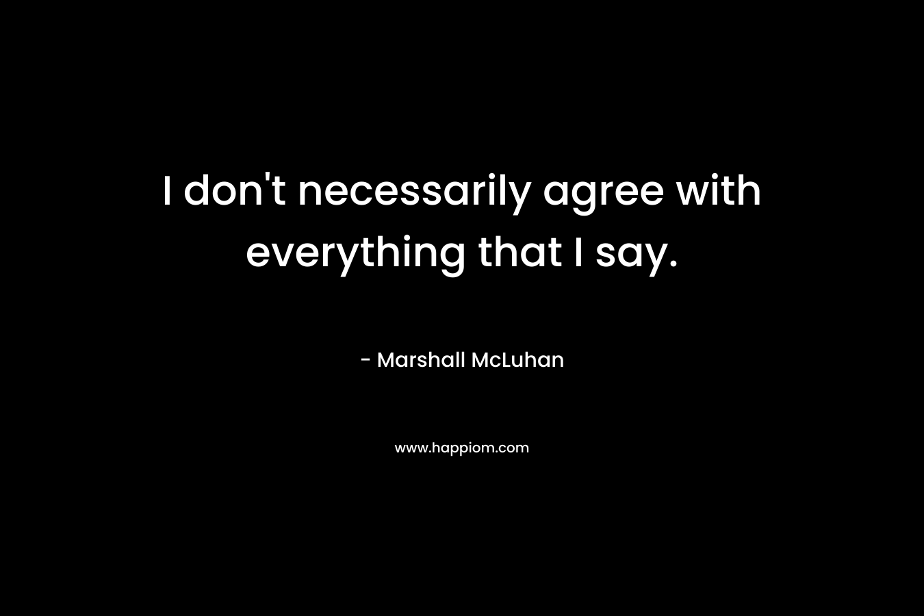 I don’t necessarily agree with everything that I say. – Marshall McLuhan