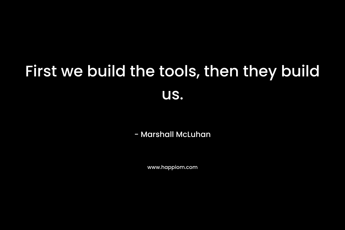 First we build the tools, then they build us. – Marshall McLuhan