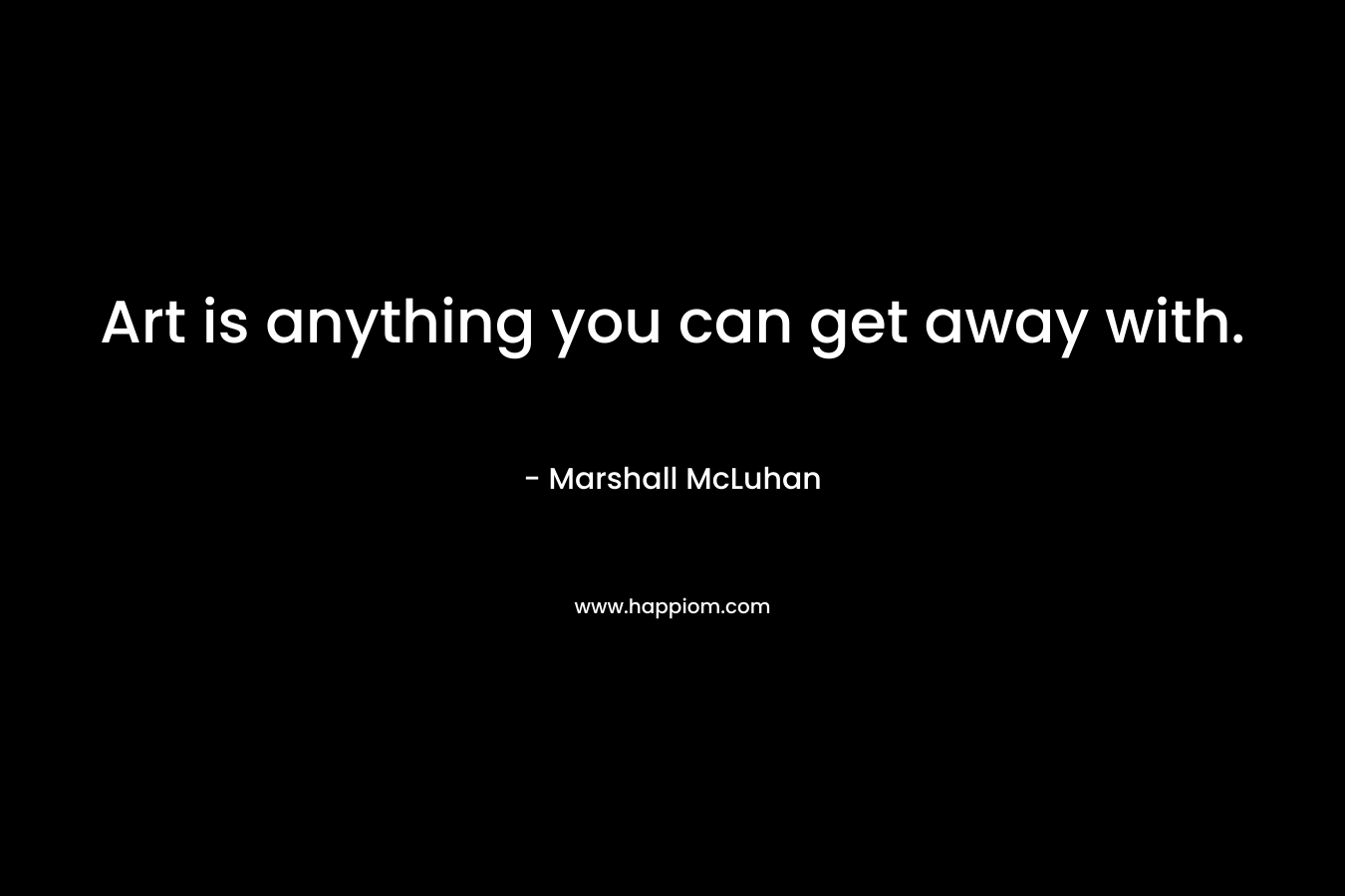 Art is anything you can get away with. – Marshall McLuhan