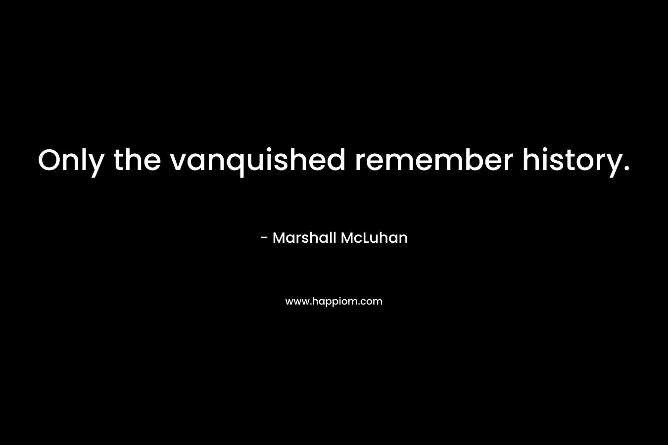 Only the vanquished remember history. – Marshall McLuhan
