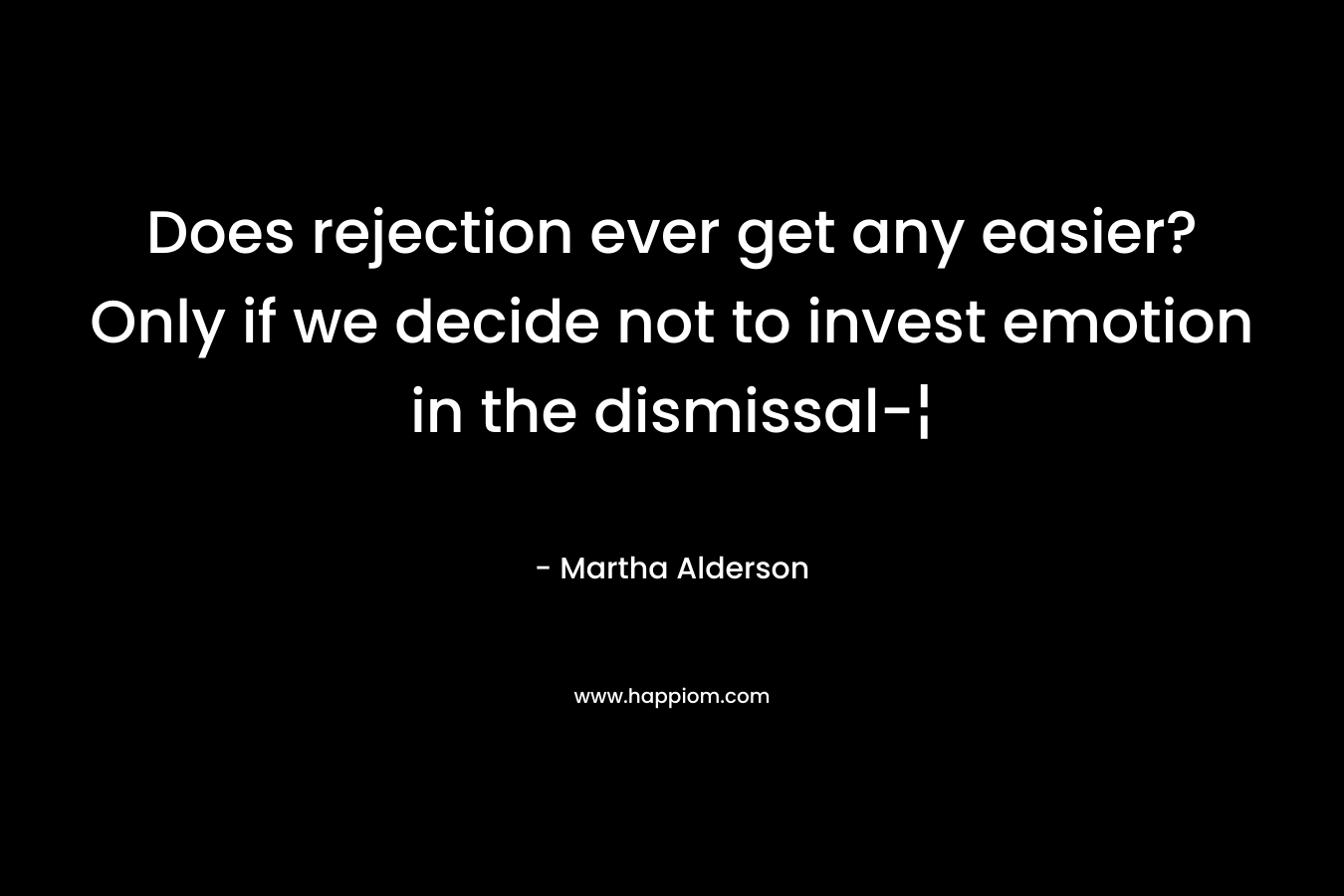 Does rejection ever get any easier? Only if we decide not to invest emotion in the dismissal-¦ – Martha Alderson