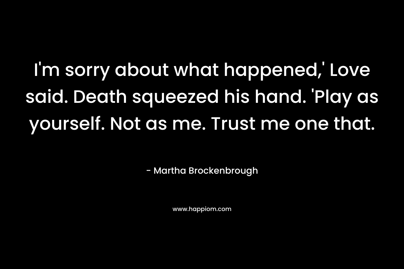 I’m sorry about what happened,’ Love said. Death squeezed his hand. ‘Play as yourself. Not as me. Trust me one that. – Martha Brockenbrough