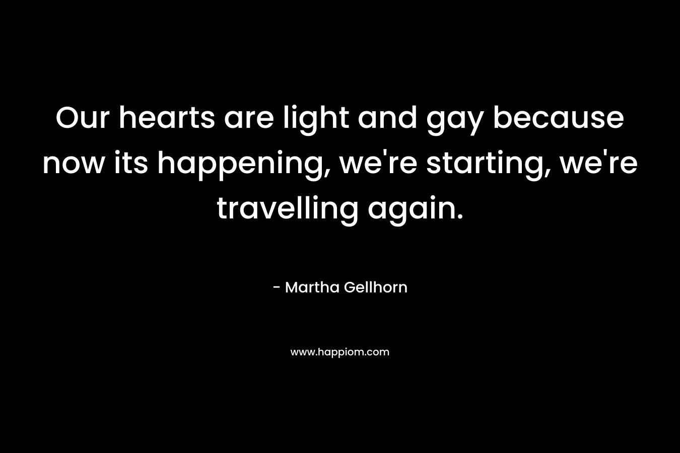 Our hearts are light and gay because now its happening, we're starting, we're travelling again.