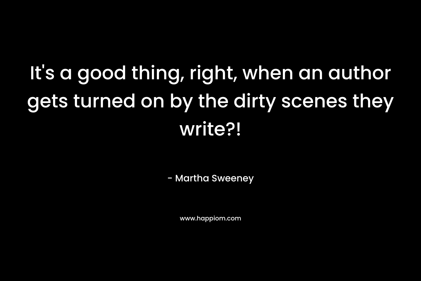 It’s a good thing, right, when an author gets turned on by the dirty scenes they write?! – Martha Sweeney