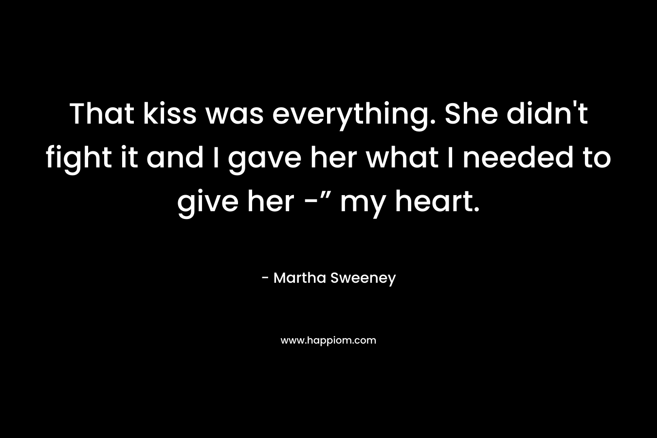 That kiss was everything. She didn’t fight it and I gave her what I needed to give her -” my heart. – Martha Sweeney