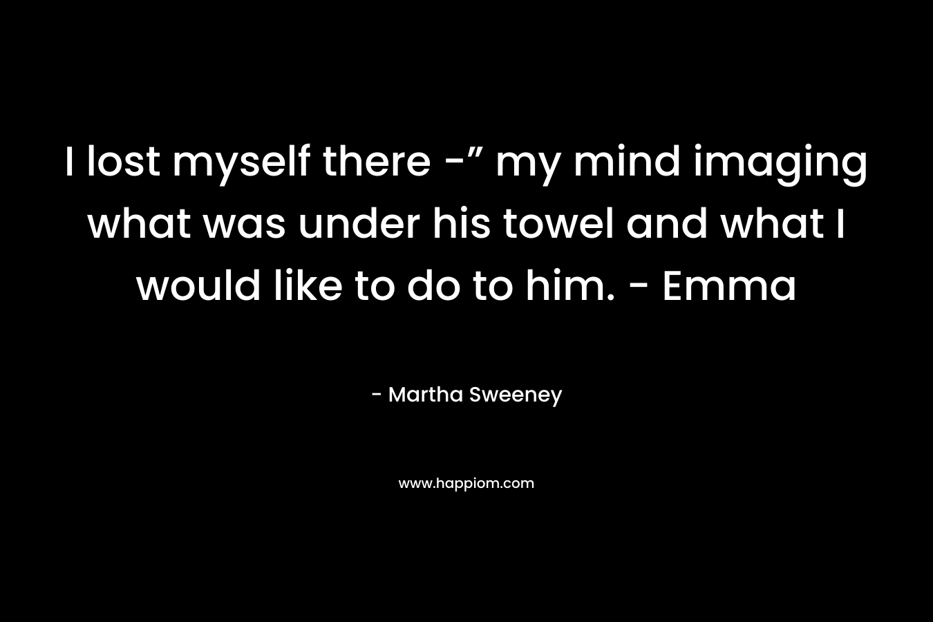 I lost myself there -” my mind imaging what was under his towel and what I would like to do to him. – Emma – Martha Sweeney