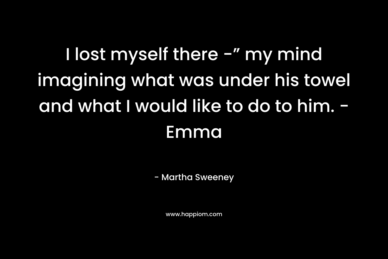 I lost myself there -” my mind imagining what was under his towel and what I would like to do to him. – Emma – Martha Sweeney