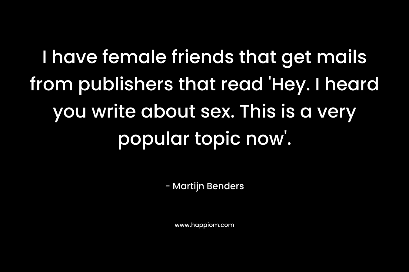 I have female friends that get mails from publishers that read ‘Hey. I heard you write about sex. This is a very popular topic now’. – Martijn Benders