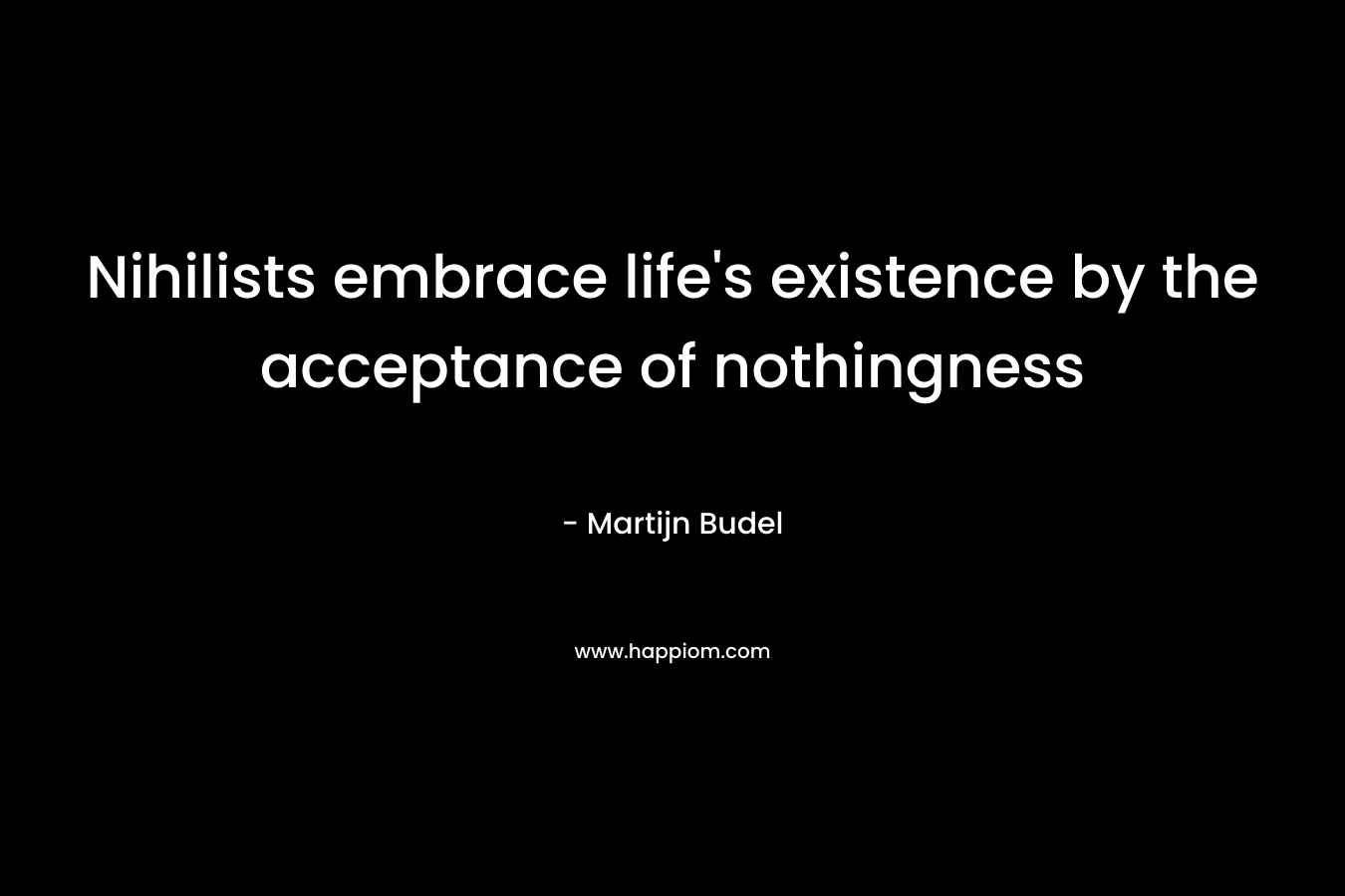 Nihilists embrace life’s existence by the acceptance of nothingness – Martijn Budel