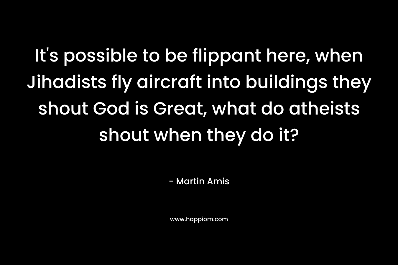 It's possible to be flippant here, when Jihadists fly aircraft into buildings they shout God is Great, what do atheists shout when they do it?