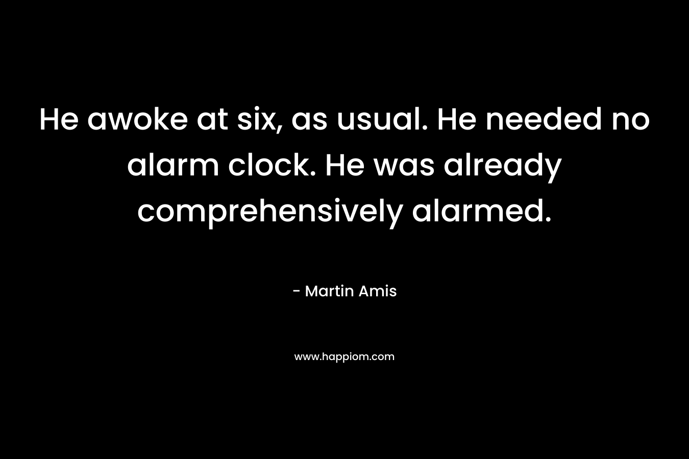 He awoke at six, as usual. He needed no alarm clock. He was already comprehensively alarmed.