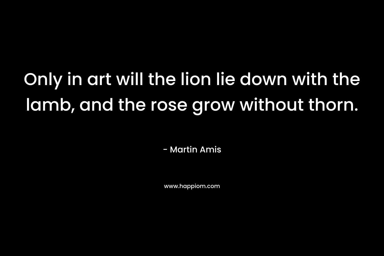 Only in art will the lion lie down with the lamb, and the rose grow without thorn.