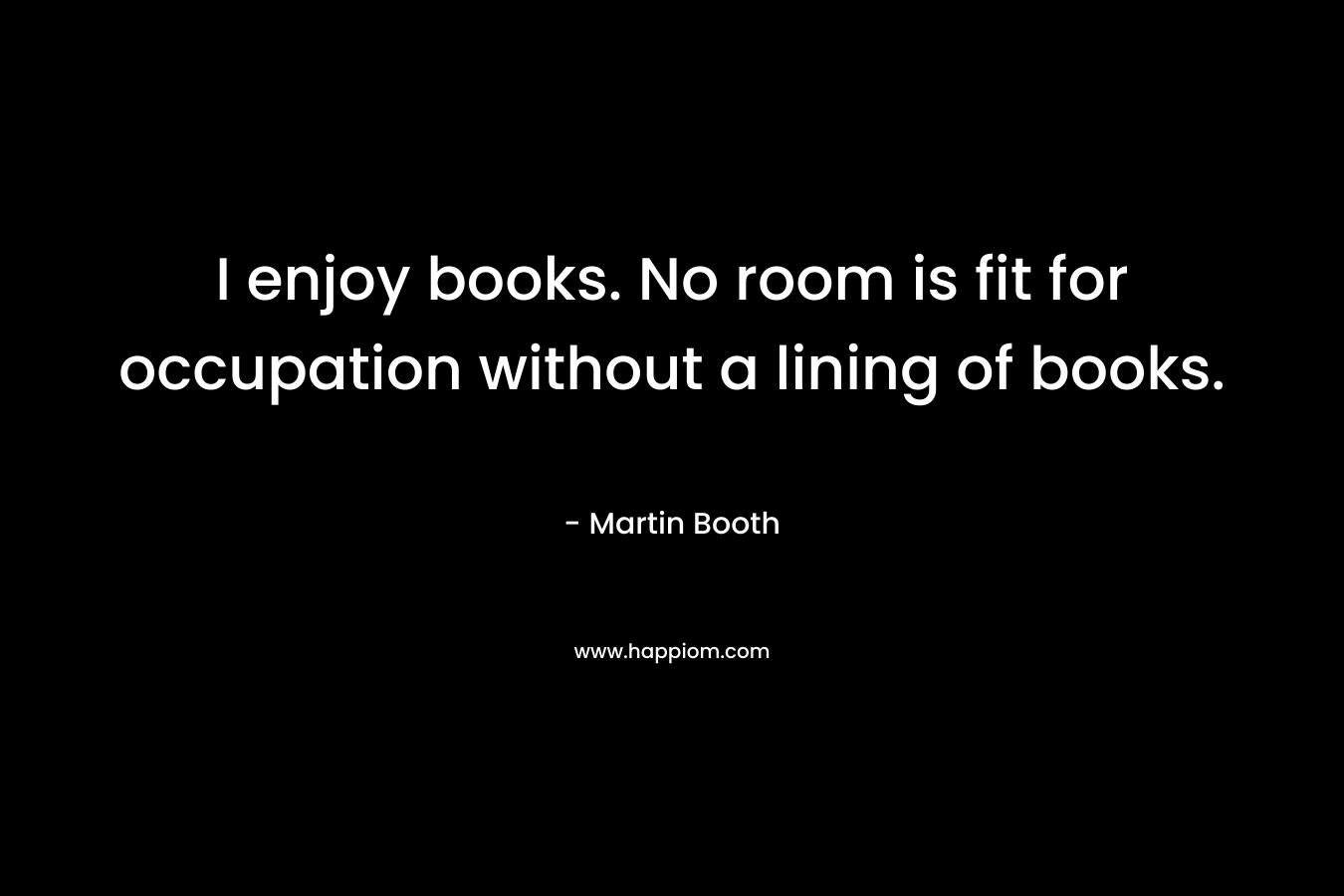 I enjoy books. No room is fit for occupation without a lining of books.